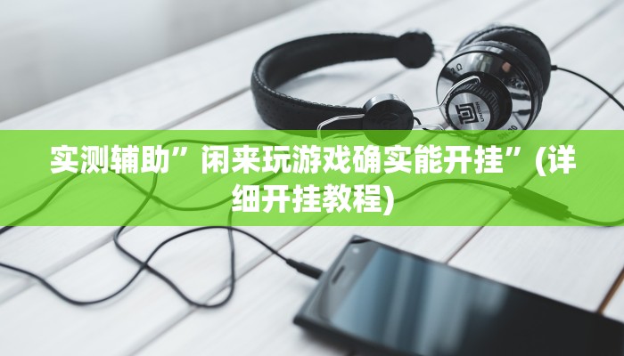 实测辅助”闲来玩游戏确实能开挂”(详细开挂教程)