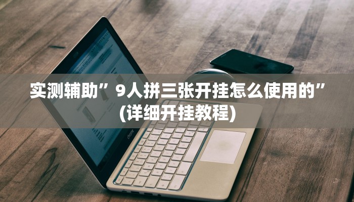 实测辅助”9人拼三张开挂怎么使用的”(详细开挂教程)