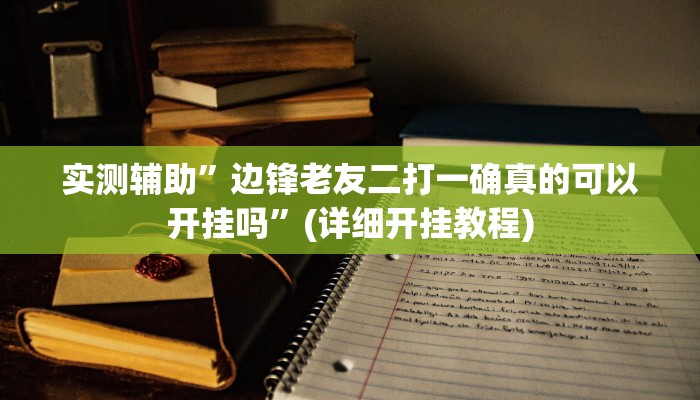 实测辅助”边锋老友二打一确真的可以开挂吗”(详细开挂教程)
