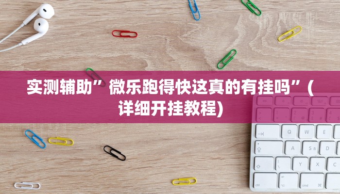 实测辅助”微乐跑得快这真的有挂吗”(详细开挂教程)