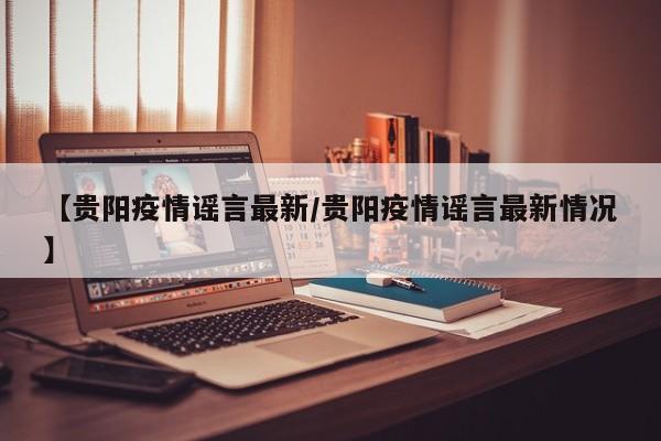 【贵阳疫情谣言最新/贵阳疫情谣言最新情况】